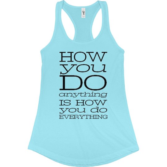 HOW YOU DO ANYTHING IS HOW YOU DO EVERYTHING HOW YOU DO ANYTHING IS HOW YOU DO EVERYTHING