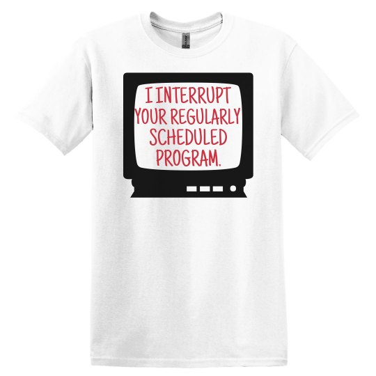 I INTERRUPT YOUR REGULARY SCHEDULED PROGRAM I INTERRUPT YOUR REGULARY SCHEDULED PROGRAM