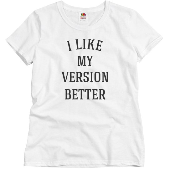 I like my version better I like my version better