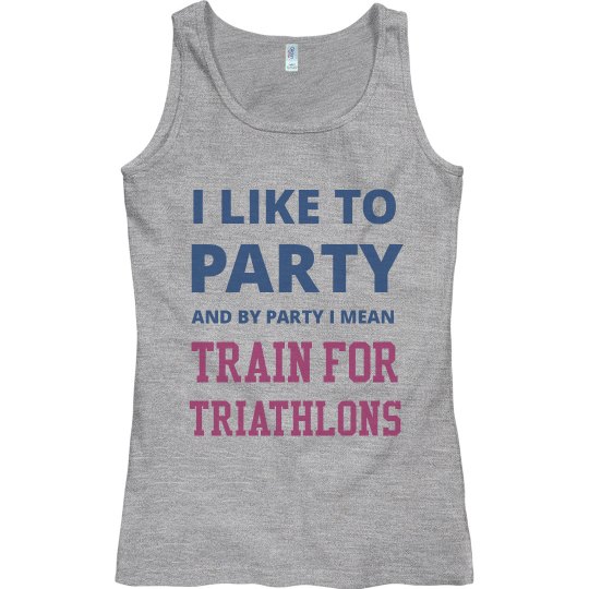 I LIKE TO PARTY AND BY PARTY I MEAN TRAIN FOR TRIATHLON I LIKE TO PARTY AND BY PARTY I MEAN TRAIN FOR TRIATHLON