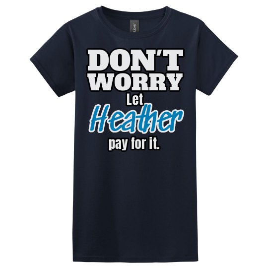 Let Heather pay for it! Let Heather pay for it!