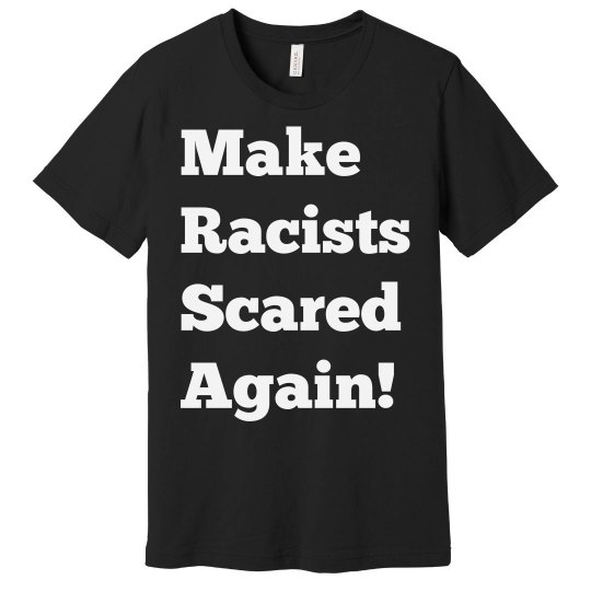 Make Racists Scared Again Make Racists Scared Again