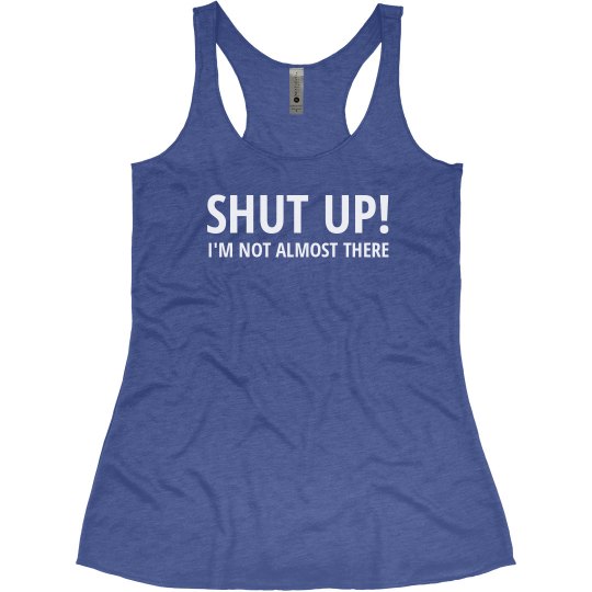 Shut Up - I'm not almost there! 