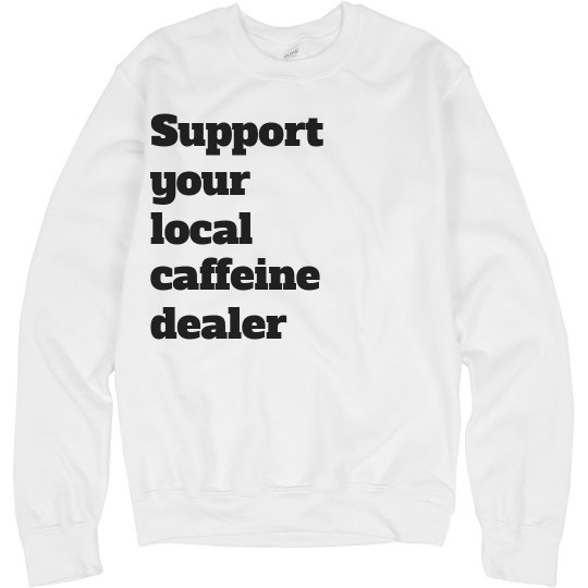 Support your local caffeine dealer sweatshirt Support your local caffeine dealer sweatshirt