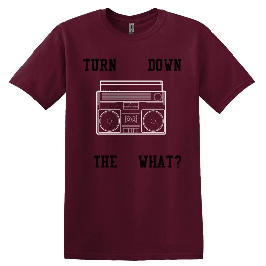 Turn down the what!