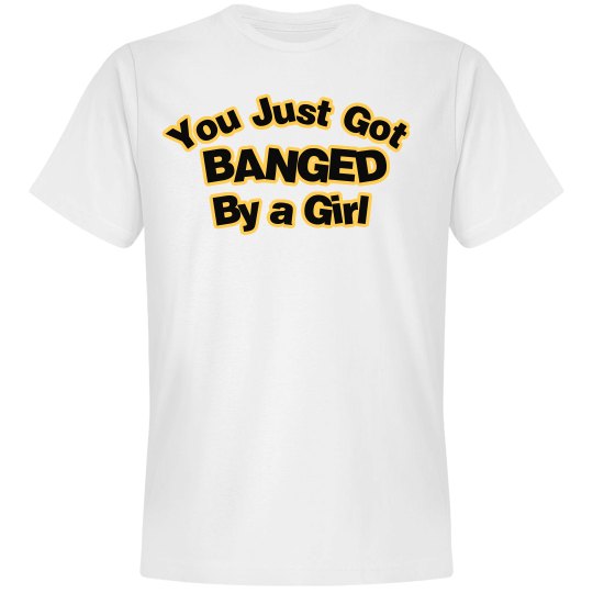 You just got banged by a girl Tshirt