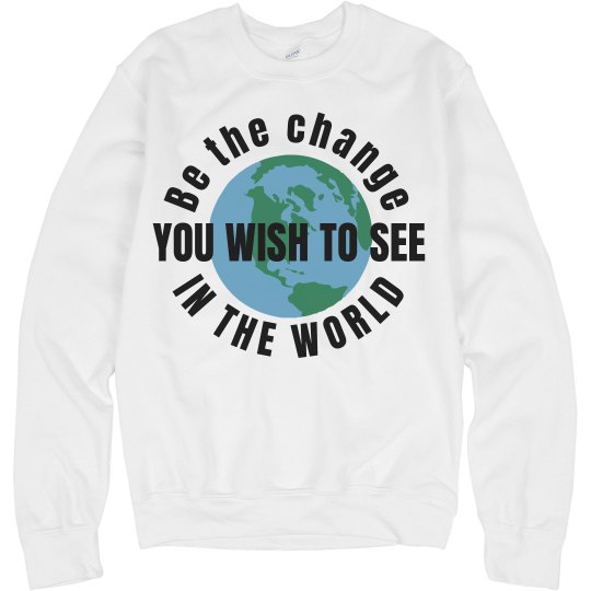 Be the change you wish to see Be the change you wish to see