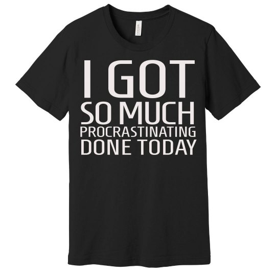 I GOT SO MUCH PROCRASTINATING DONE TODAY I GOT SO MUCH PROCRASTINATING DONE TODAY